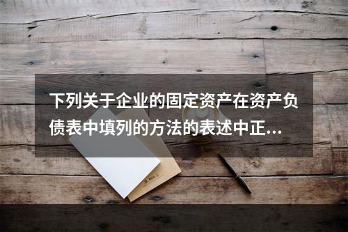 下列关于企业的固定资产在资产负债表中填列的方法的表述中正确的