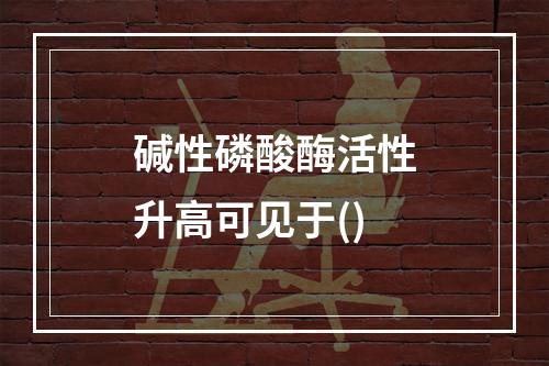 碱性磷酸酶活性升高可见于()