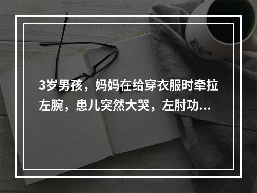 3岁男孩，妈妈在给穿衣服时牵拉左腕，患儿突然大哭，左肘功能障