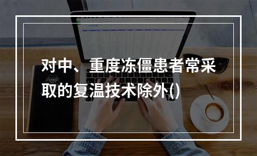 对中、重度冻僵患者常采取的复温技术除外()