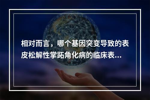 相对而言，哪个基因突变导致的表皮松解性掌跖角化病的临床表现较