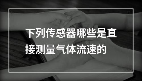 下列传感器哪些是直接测量气体流速的