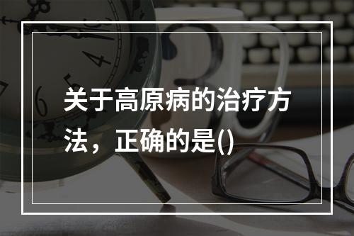 关于高原病的治疗方法，正确的是()