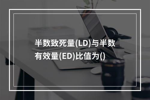 半数致死量(LD)与半数有效量(ED)比值为()