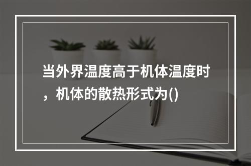 当外界温度高于机体温度时，机体的散热形式为()