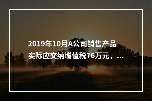 2019年10月A公司销售产品实际应交纳增值税76万元，消费