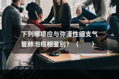 下列哪项应与弥漫性细支气管肺泡癌相鉴别？（　　）