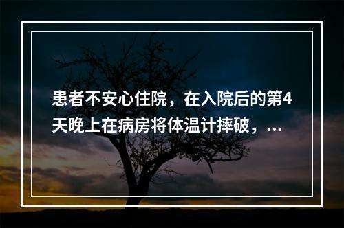 患者不安心住院，在入院后的第4天晚上在病房将体温计摔破，用碎