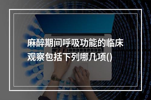 麻醉期间呼吸功能的临床观察包括下列哪几项()