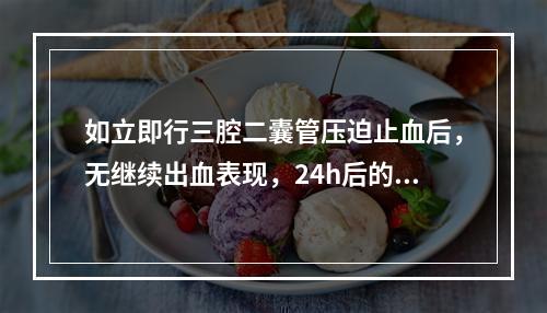 如立即行三腔二囊管压迫止血后，无继续出血表现，24h后的处理