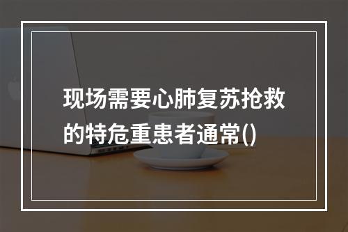 现场需要心肺复苏抢救的特危重患者通常()