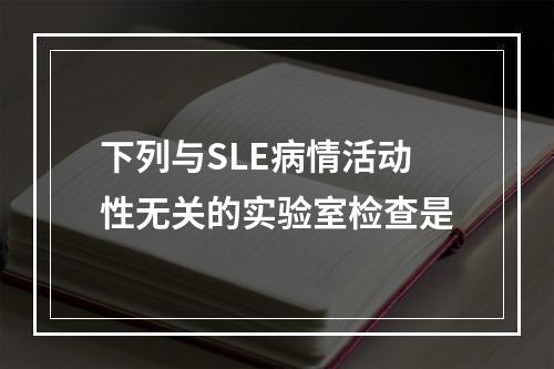 下列与SLE病情活动性无关的实验室检查是