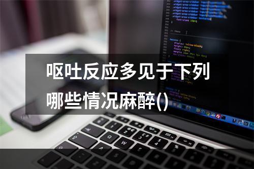 呕吐反应多见于下列哪些情况麻醉()