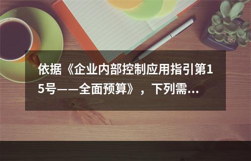 依据《企业内部控制应用指引第15号——全面预算》，下列需关注