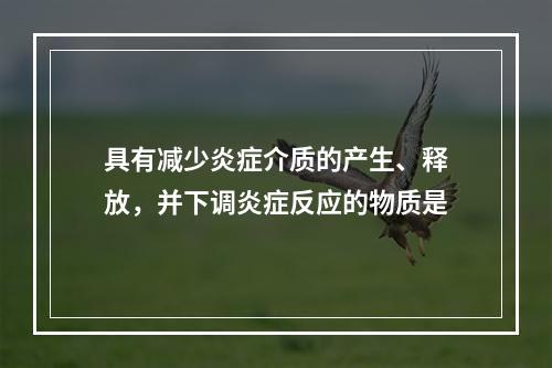 具有减少炎症介质的产生、释放，并下调炎症反应的物质是