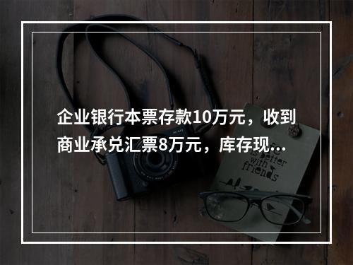 企业银行本票存款10万元，收到商业承兑汇票8万元，库存现金1