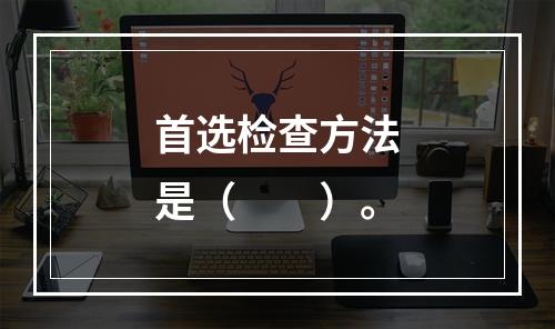 首选检查方法是（　　）。