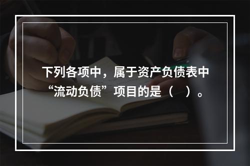 下列各项中，属于资产负债表中“流动负债”项目的是（　）。