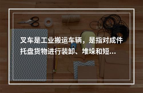 叉车是工业搬运车辆，是指对成件托盘货物进行装卸、堆垛和短距离