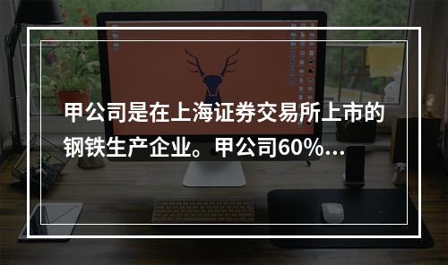 甲公司是在上海证券交易所上市的钢铁生产企业。甲公司60％以上