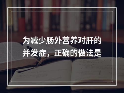 为减少肠外营养对肝的并发症，正确的做法是