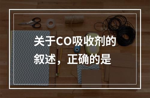 关于CO吸收剂的叙述，正确的是