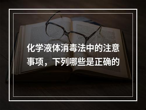 化学液体消毒法中的注意事项，下列哪些是正确的