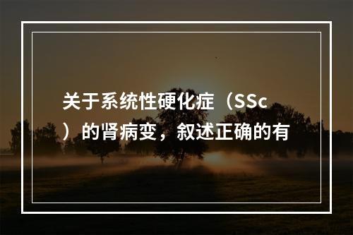 关于系统性硬化症（SSc）的肾病变，叙述正确的有