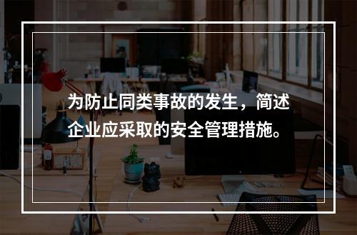 为防止同类事故的发生，简述企业应采取的安全管理措施。