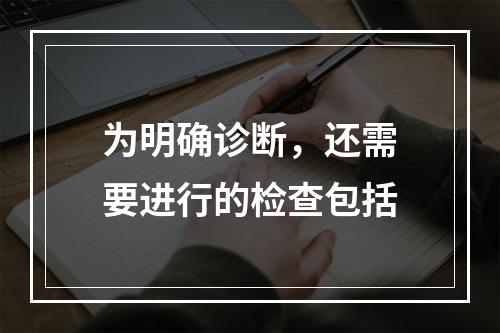 为明确诊断，还需要进行的检查包括