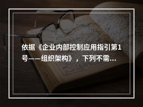 依据《企业内部控制应用指引第1号——组织架构》，下列不需要关