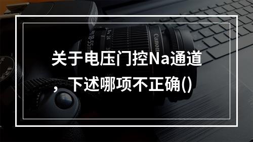 关于电压门控Na通道，下述哪项不正确()