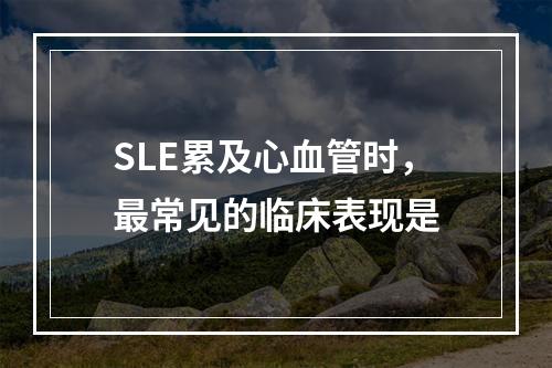 SLE累及心血管时，最常见的临床表现是