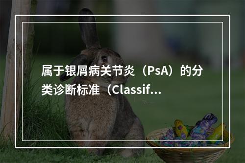 属于银屑病关节炎（PsA）的分类诊断标准（Classific