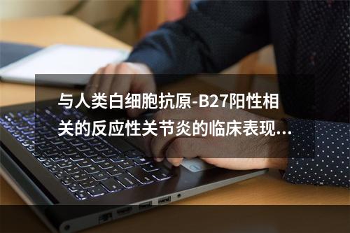 与人类白细胞抗原-B27阳性相关的反应性关节炎的临床表现有