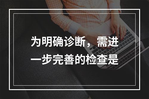 为明确诊断，需进一步完善的检查是