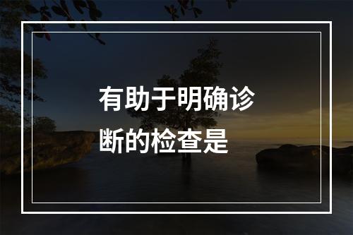 有助于明确诊断的检查是