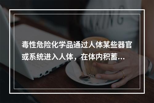 毒性危险化学品通过人体某些器官或系统进入人体，在体内积蓄到一