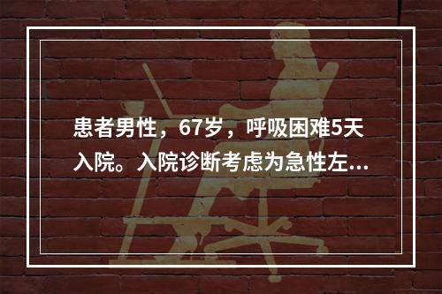 患者男性，67岁，呼吸困难5天入院。入院诊断考虑为急性左心衰