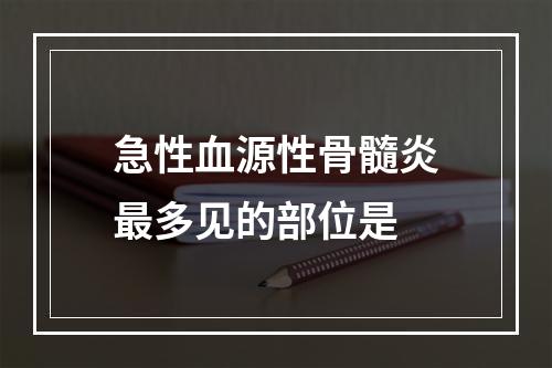 急性血源性骨髓炎最多见的部位是