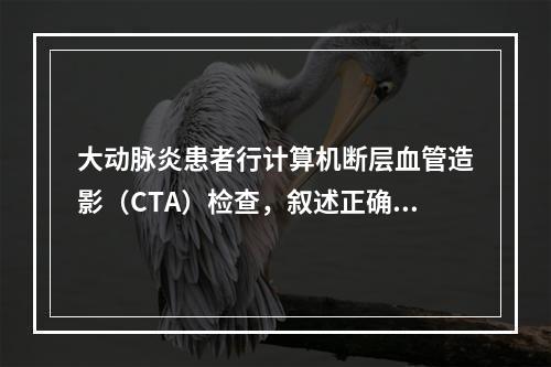 大动脉炎患者行计算机断层血管造影（CTA）检查，叙述正确的是