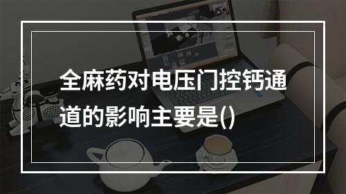 全麻药对电压门控钙通道的影响主要是()