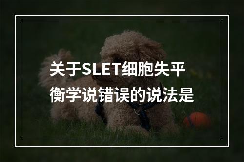 关于SLET细胞失平衡学说错误的说法是