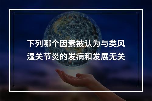 下列哪个因素被认为与类风湿关节炎的发病和发展无关