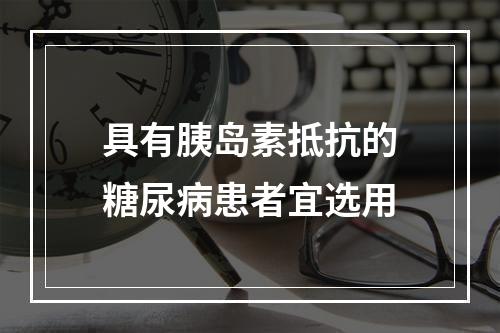 具有胰岛素抵抗的糖尿病患者宜选用