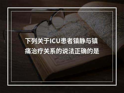 下列关于ICU患者镇静与镇痛治疗关系的说法正确的是