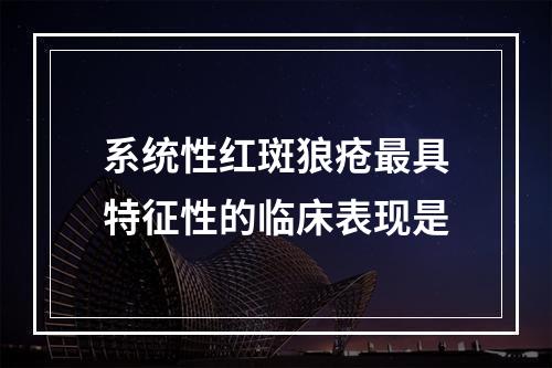 系统性红斑狼疮最具特征性的临床表现是