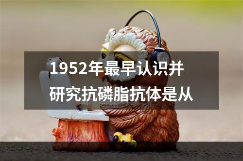 1952年最早认识并研究抗磷脂抗体是从