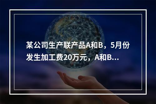 某公司生产联产品A和B，5月份发生加工费20万元，A和B在分