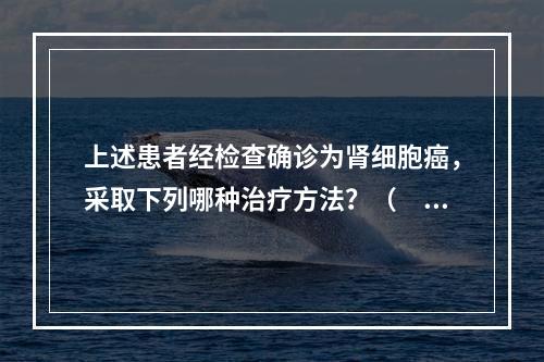 上述患者经检查确诊为肾细胞癌，采取下列哪种治疗方法？（　　）